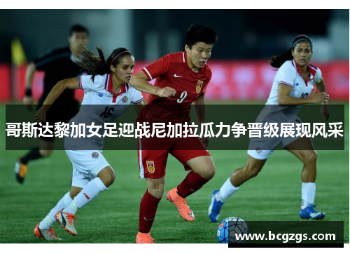 哥斯达黎加女足迎战尼加拉瓜力争晋级展现风采