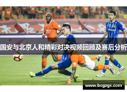 国安与北京人和精彩对决视频回顾及赛后分析