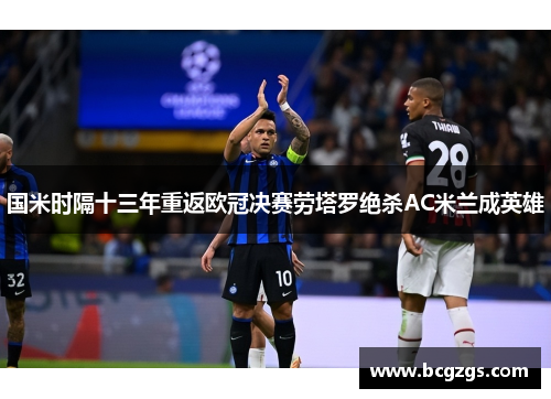 国米时隔十三年重返欧冠决赛劳塔罗绝杀AC米兰成英雄