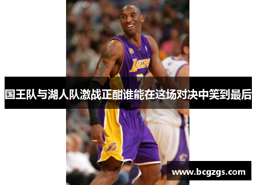 国王队与湖人队激战正酣谁能在这场对决中笑到最后