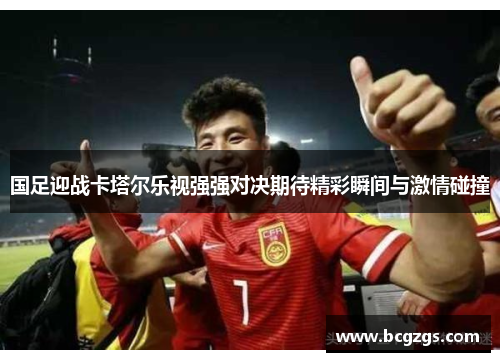 国足迎战卡塔尔乐视强强对决期待精彩瞬间与激情碰撞