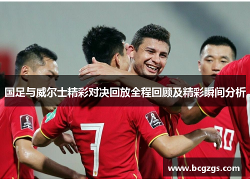 国足与威尔士精彩对决回放全程回顾及精彩瞬间分析