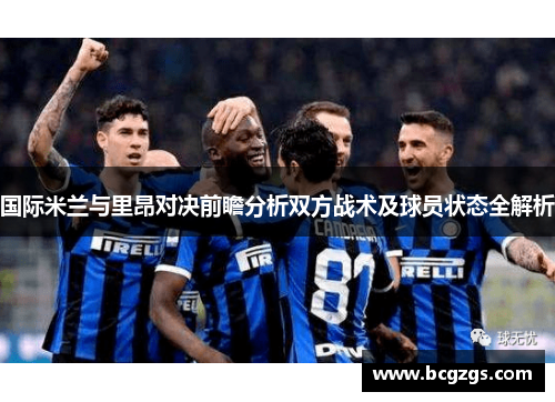 国际米兰与里昂对决前瞻分析双方战术及球员状态全解析