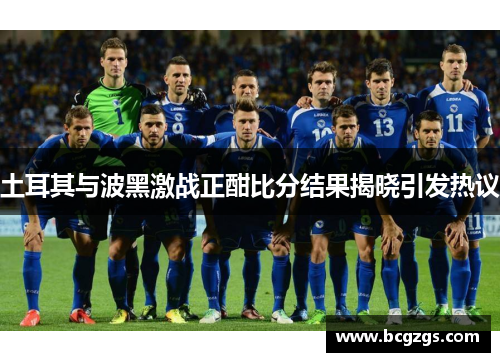 土耳其与波黑激战正酣比分结果揭晓引发热议