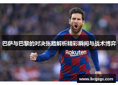 巴萨与巴黎的对决张路解析精彩瞬间与战术博弈