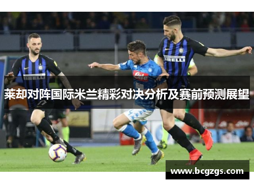 莱却对阵国际米兰精彩对决分析及赛前预测展望