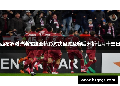 西布罗对阵斯拉维亚精彩对决回顾及赛后分析七月十三日