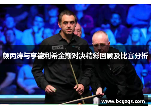 颜丙涛与亨德利希金斯对决精彩回顾及比赛分析