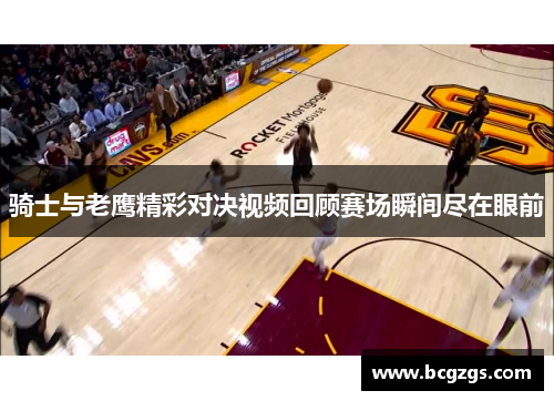 骑士与老鹰精彩对决视频回顾赛场瞬间尽在眼前