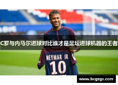 C罗与内马尔进球对比谁才是足坛进球机器的王者
