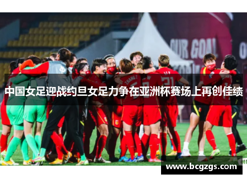 中国女足迎战约旦女足力争在亚洲杯赛场上再创佳绩