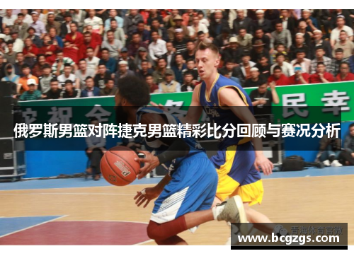 俄罗斯男篮对阵捷克男篮精彩比分回顾与赛况分析