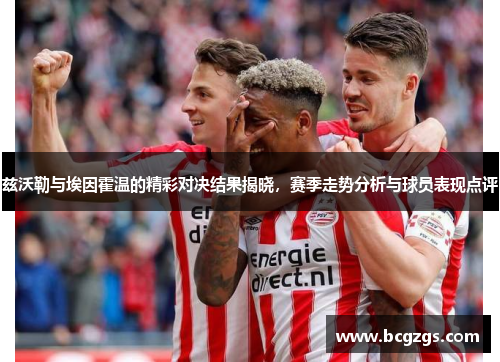 兹沃勒与埃因霍温的精彩对决结果揭晓，赛季走势分析与球员表现点评