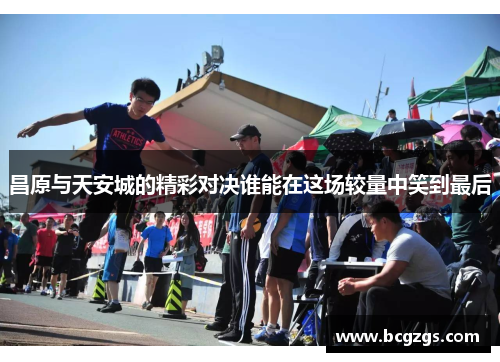 昌原与天安城的精彩对决谁能在这场较量中笑到最后