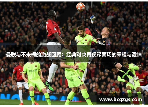 曼联与不来梅的激战回顾：经典对决再现绿茵场的荣耀与激情