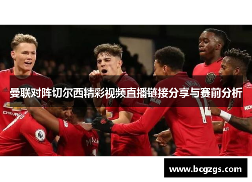 曼联对阵切尔西精彩视频直播链接分享与赛前分析